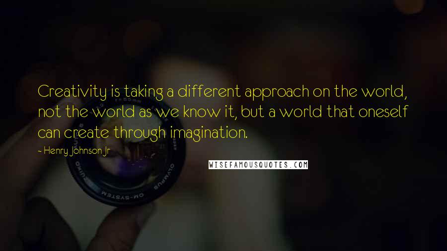 Henry Johnson Jr Quotes: Creativity is taking a different approach on the world, not the world as we know it, but a world that oneself can create through imagination.