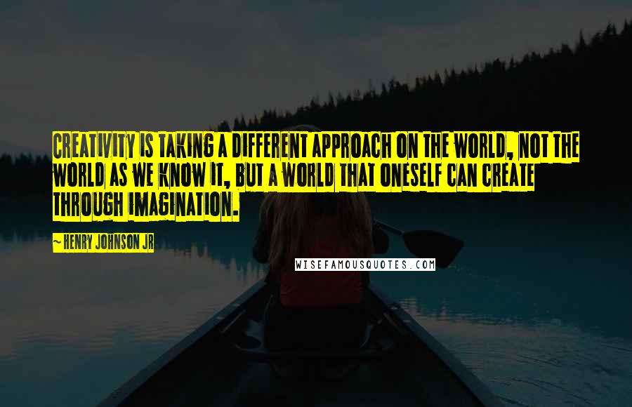 Henry Johnson Jr Quotes: Creativity is taking a different approach on the world, not the world as we know it, but a world that oneself can create through imagination.