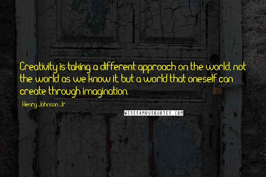 Henry Johnson Jr Quotes: Creativity is taking a different approach on the world, not the world as we know it, but a world that oneself can create through imagination.