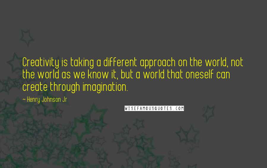 Henry Johnson Jr Quotes: Creativity is taking a different approach on the world, not the world as we know it, but a world that oneself can create through imagination.