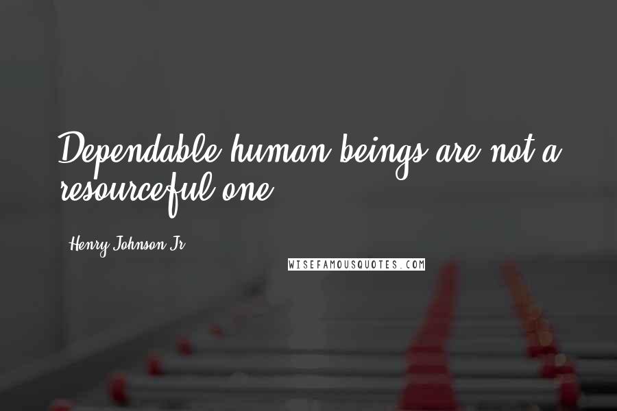 Henry Johnson Jr Quotes: Dependable human beings are not a resourceful one.