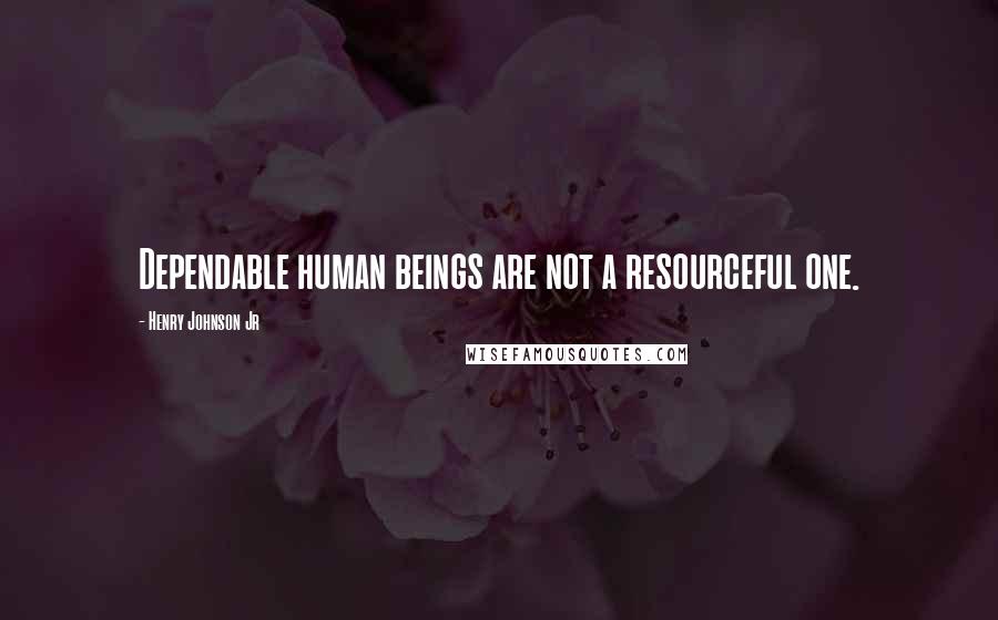 Henry Johnson Jr Quotes: Dependable human beings are not a resourceful one.