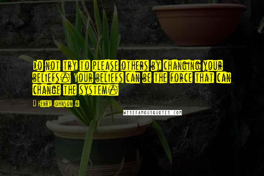 Henry Johnson Jr Quotes: Do not try to please others by changing your beliefs. Your beliefs can be the force that can change the system.