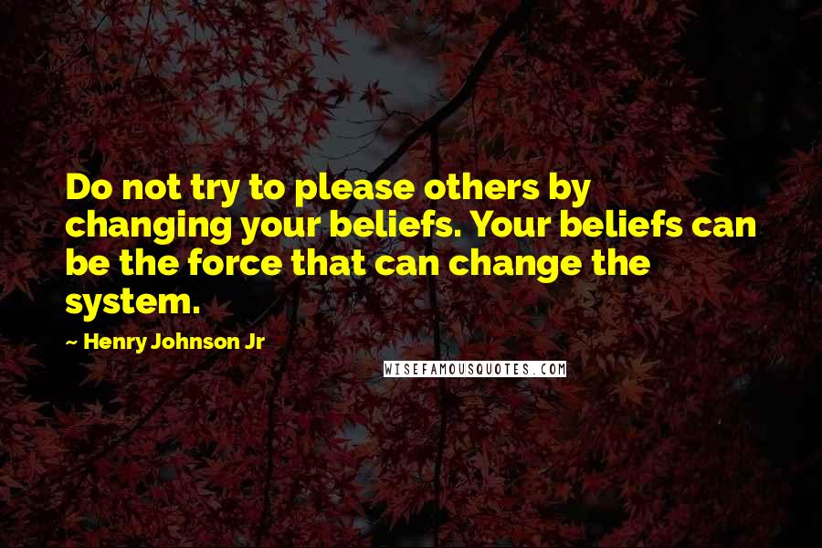 Henry Johnson Jr Quotes: Do not try to please others by changing your beliefs. Your beliefs can be the force that can change the system.