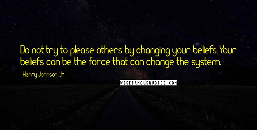 Henry Johnson Jr Quotes: Do not try to please others by changing your beliefs. Your beliefs can be the force that can change the system.