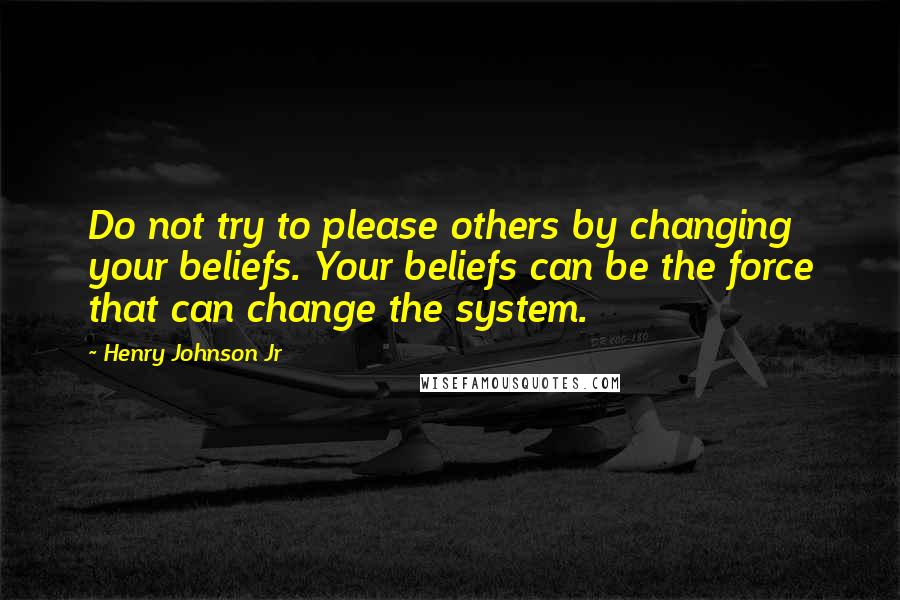 Henry Johnson Jr Quotes: Do not try to please others by changing your beliefs. Your beliefs can be the force that can change the system.