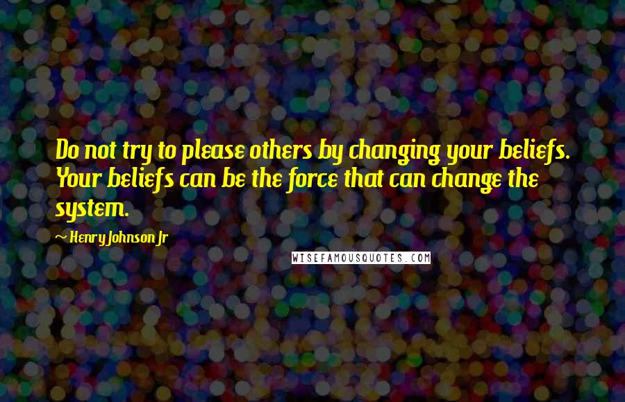 Henry Johnson Jr Quotes: Do not try to please others by changing your beliefs. Your beliefs can be the force that can change the system.