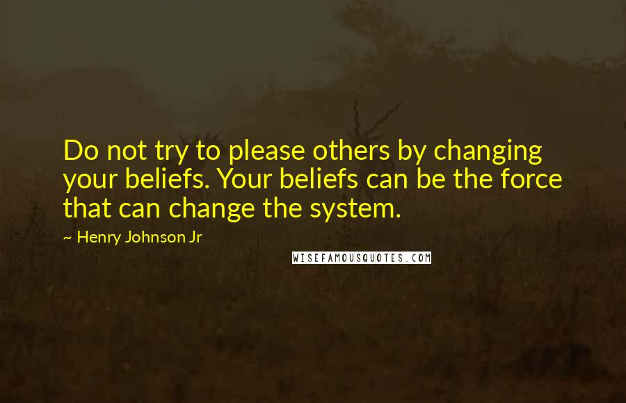 Henry Johnson Jr Quotes: Do not try to please others by changing your beliefs. Your beliefs can be the force that can change the system.