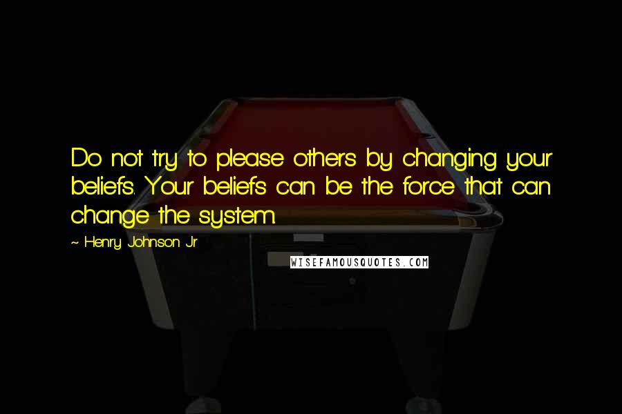 Henry Johnson Jr Quotes: Do not try to please others by changing your beliefs. Your beliefs can be the force that can change the system.