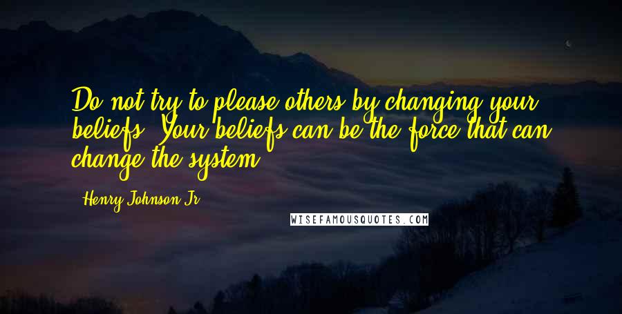 Henry Johnson Jr Quotes: Do not try to please others by changing your beliefs. Your beliefs can be the force that can change the system.