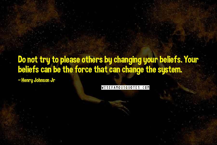 Henry Johnson Jr Quotes: Do not try to please others by changing your beliefs. Your beliefs can be the force that can change the system.