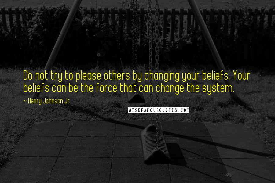 Henry Johnson Jr Quotes: Do not try to please others by changing your beliefs. Your beliefs can be the force that can change the system.