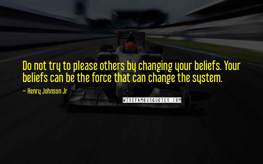 Henry Johnson Jr Quotes: Do not try to please others by changing your beliefs. Your beliefs can be the force that can change the system.