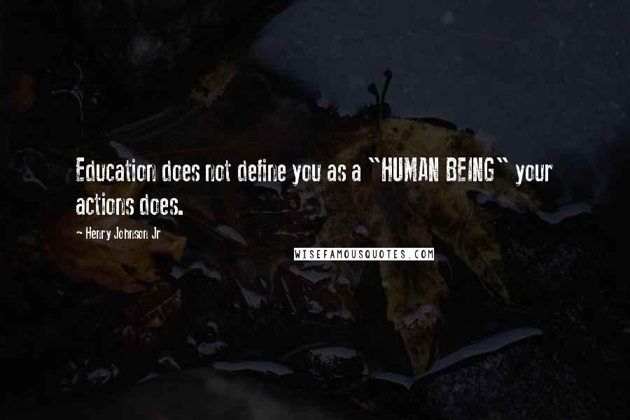 Henry Johnson Jr Quotes: Education does not define you as a "HUMAN BEING" your actions does.