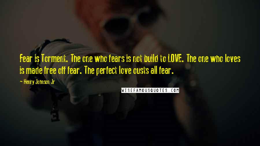 Henry Johnson Jr Quotes: Fear is Torment. The one who fears is not build to LOVE. The one who loves is made free off fear. The perfect love ousts all fear.