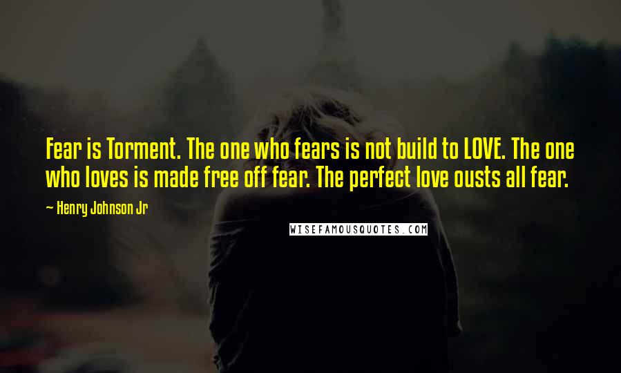 Henry Johnson Jr Quotes: Fear is Torment. The one who fears is not build to LOVE. The one who loves is made free off fear. The perfect love ousts all fear.