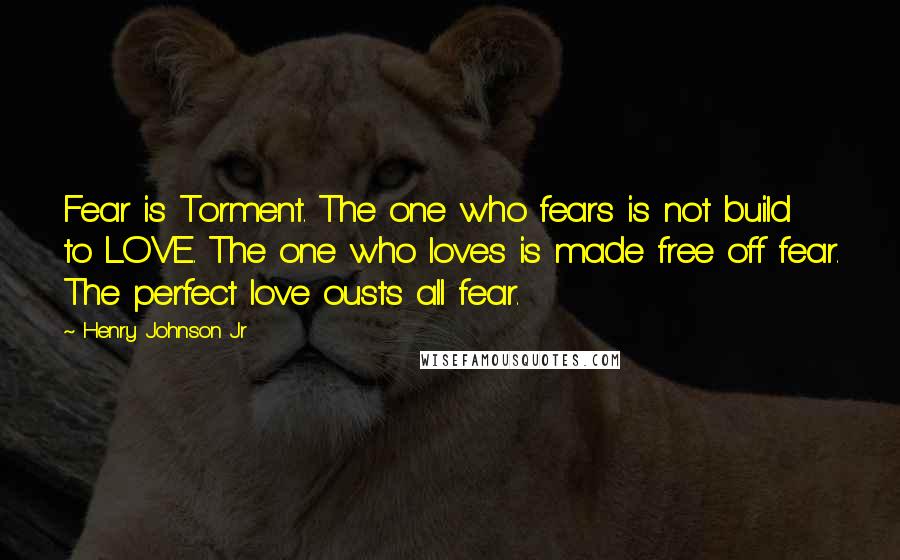 Henry Johnson Jr Quotes: Fear is Torment. The one who fears is not build to LOVE. The one who loves is made free off fear. The perfect love ousts all fear.