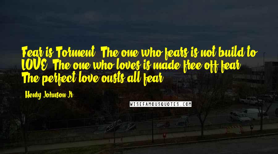 Henry Johnson Jr Quotes: Fear is Torment. The one who fears is not build to LOVE. The one who loves is made free off fear. The perfect love ousts all fear.