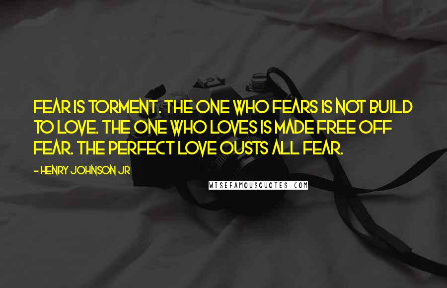 Henry Johnson Jr Quotes: Fear is Torment. The one who fears is not build to LOVE. The one who loves is made free off fear. The perfect love ousts all fear.