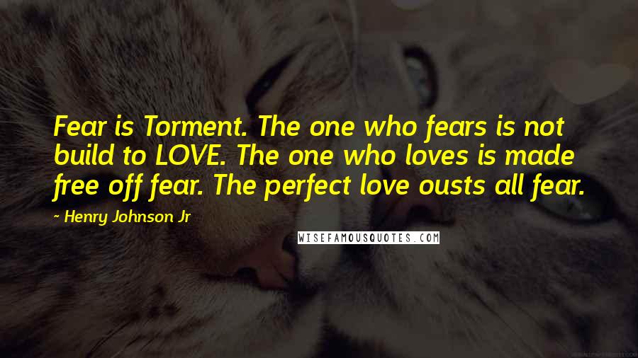 Henry Johnson Jr Quotes: Fear is Torment. The one who fears is not build to LOVE. The one who loves is made free off fear. The perfect love ousts all fear.