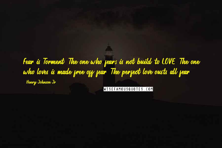 Henry Johnson Jr Quotes: Fear is Torment. The one who fears is not build to LOVE. The one who loves is made free off fear. The perfect love ousts all fear.