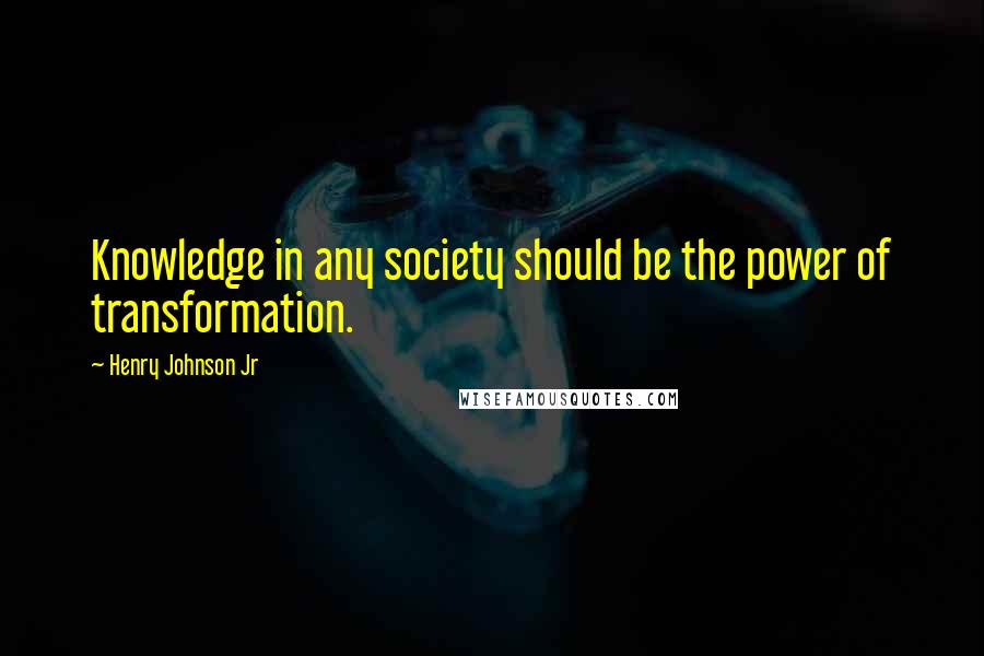 Henry Johnson Jr Quotes: Knowledge in any society should be the power of transformation.