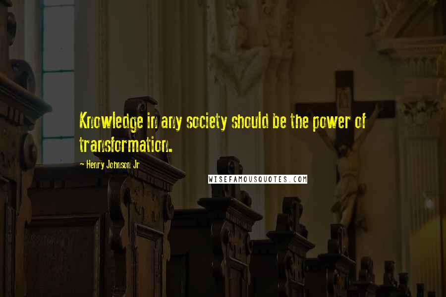 Henry Johnson Jr Quotes: Knowledge in any society should be the power of transformation.