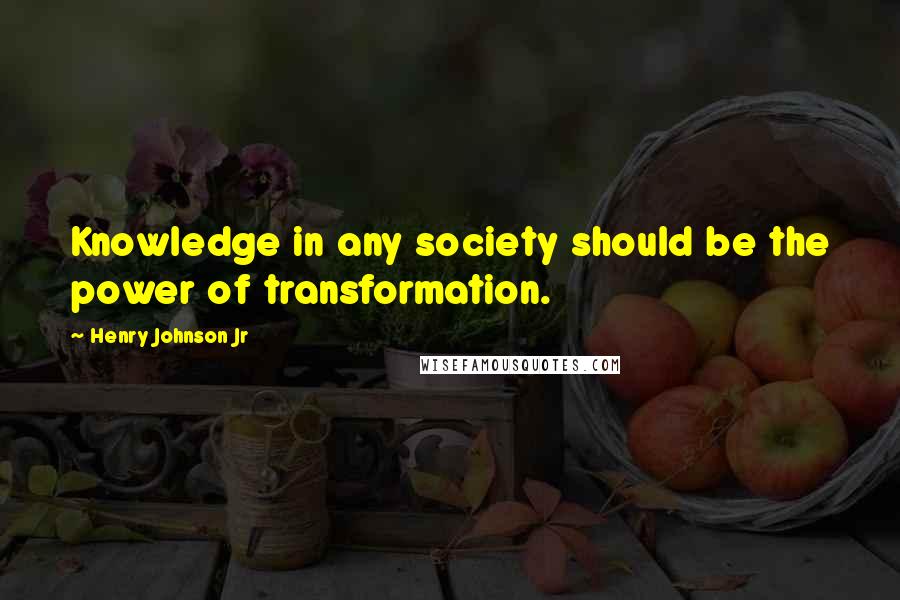 Henry Johnson Jr Quotes: Knowledge in any society should be the power of transformation.