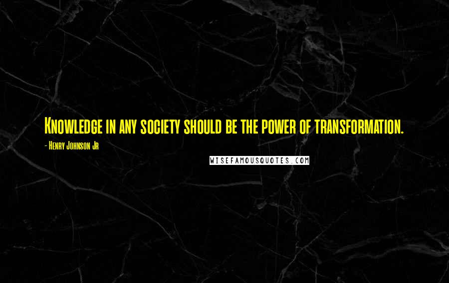 Henry Johnson Jr Quotes: Knowledge in any society should be the power of transformation.