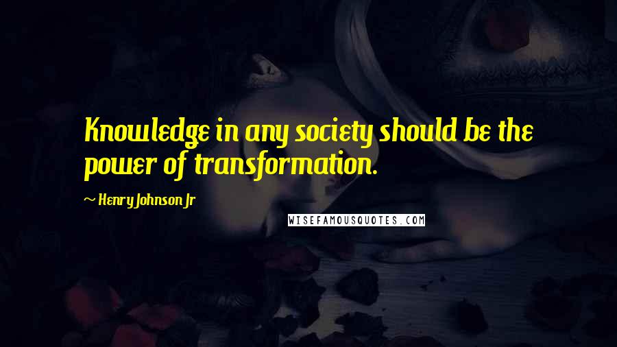 Henry Johnson Jr Quotes: Knowledge in any society should be the power of transformation.