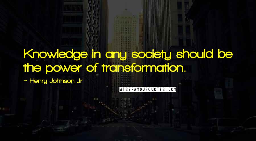 Henry Johnson Jr Quotes: Knowledge in any society should be the power of transformation.