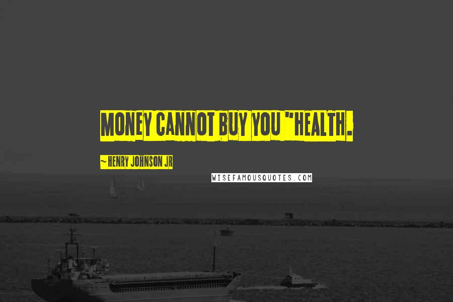 Henry Johnson Jr Quotes: Money cannot buy you "HEALTH.