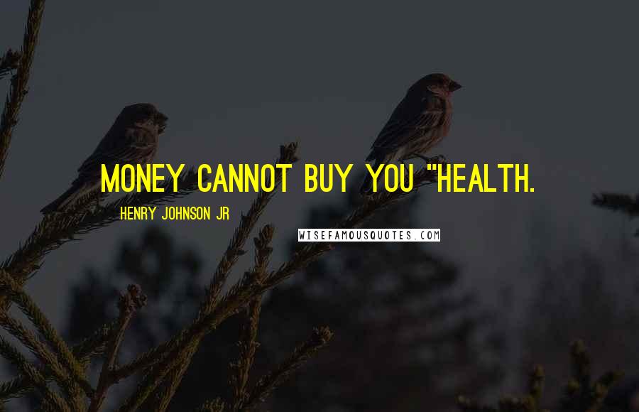 Henry Johnson Jr Quotes: Money cannot buy you "HEALTH.