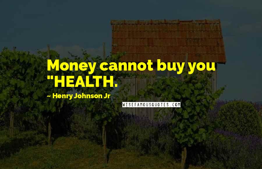 Henry Johnson Jr Quotes: Money cannot buy you "HEALTH.