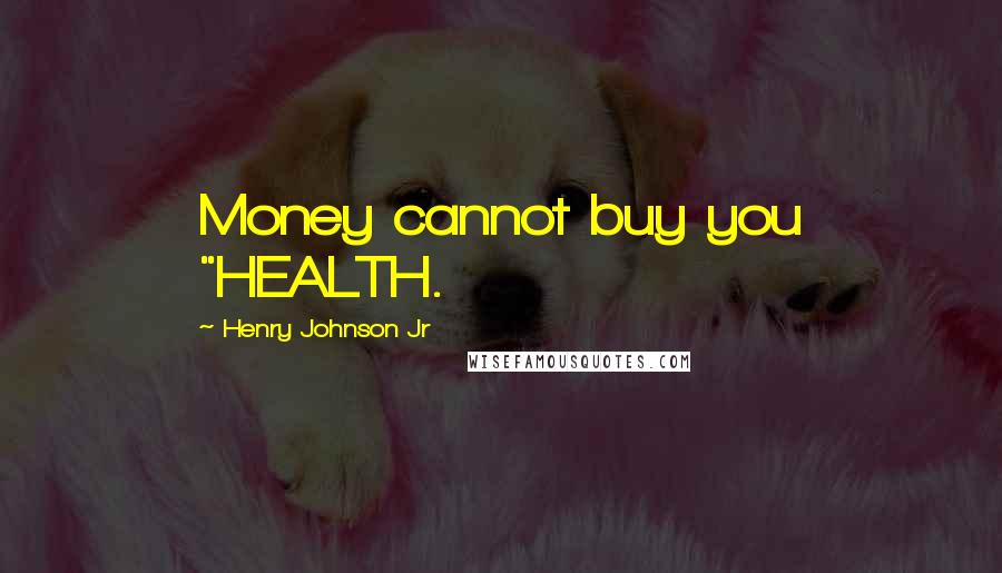 Henry Johnson Jr Quotes: Money cannot buy you "HEALTH.