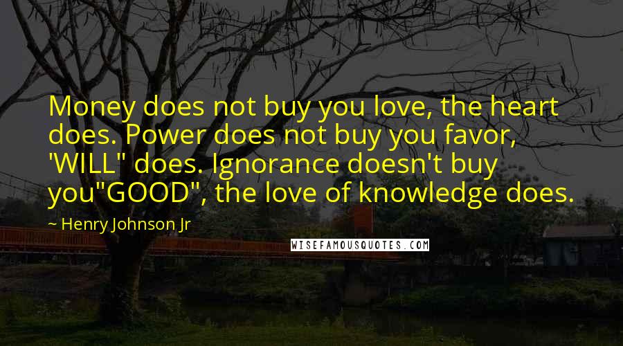 Henry Johnson Jr Quotes: Money does not buy you love, the heart does. Power does not buy you favor, 'WILL" does. Ignorance doesn't buy you"GOOD", the love of knowledge does.