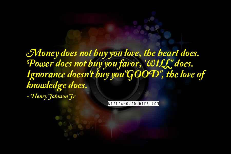 Henry Johnson Jr Quotes: Money does not buy you love, the heart does. Power does not buy you favor, 'WILL" does. Ignorance doesn't buy you"GOOD", the love of knowledge does.