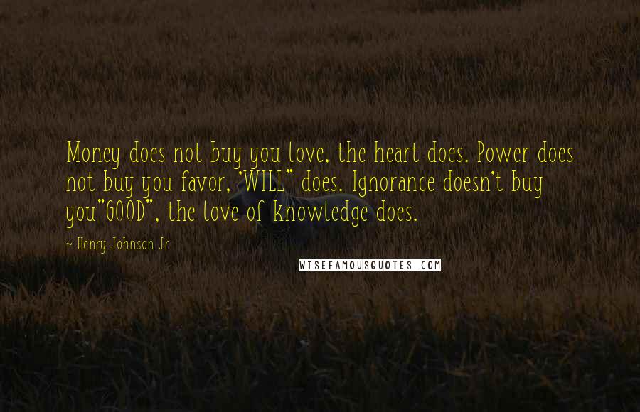 Henry Johnson Jr Quotes: Money does not buy you love, the heart does. Power does not buy you favor, 'WILL" does. Ignorance doesn't buy you"GOOD", the love of knowledge does.