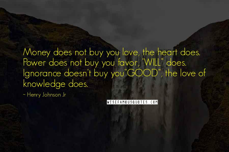 Henry Johnson Jr Quotes: Money does not buy you love, the heart does. Power does not buy you favor, 'WILL" does. Ignorance doesn't buy you"GOOD", the love of knowledge does.
