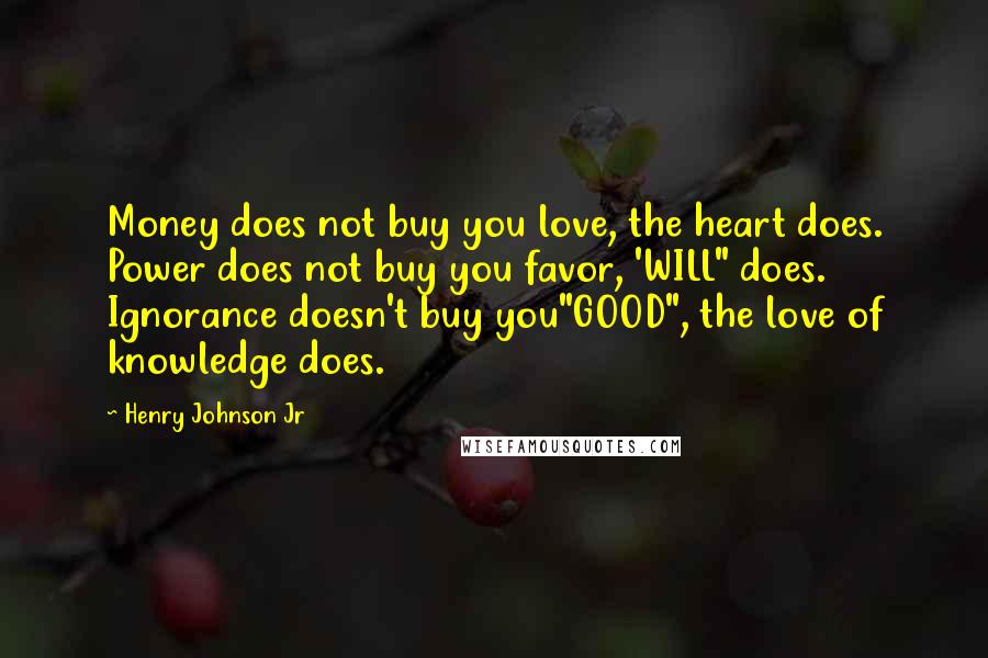 Henry Johnson Jr Quotes: Money does not buy you love, the heart does. Power does not buy you favor, 'WILL" does. Ignorance doesn't buy you"GOOD", the love of knowledge does.
