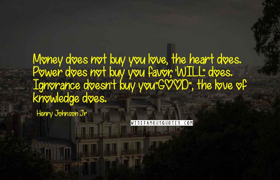 Henry Johnson Jr Quotes: Money does not buy you love, the heart does. Power does not buy you favor, 'WILL" does. Ignorance doesn't buy you"GOOD", the love of knowledge does.