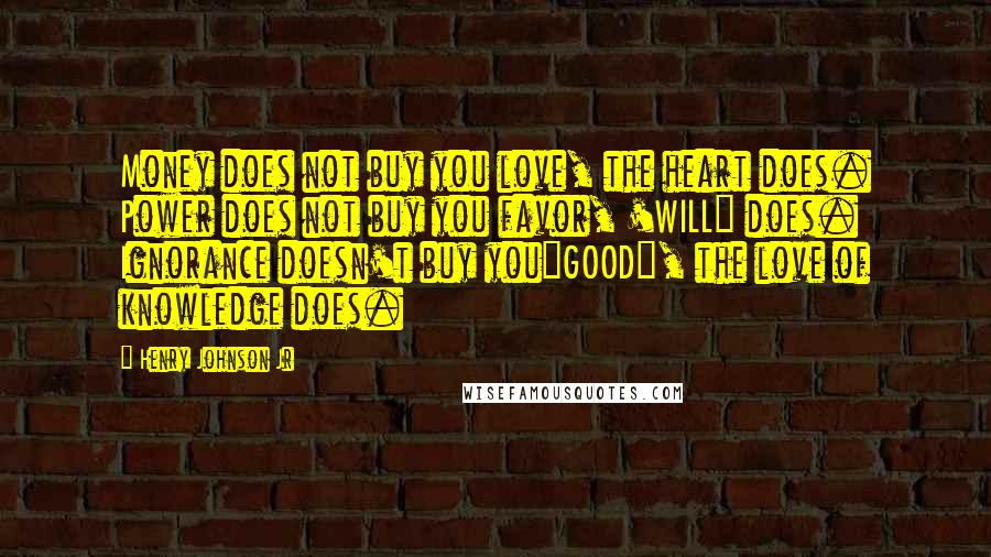 Henry Johnson Jr Quotes: Money does not buy you love, the heart does. Power does not buy you favor, 'WILL" does. Ignorance doesn't buy you"GOOD", the love of knowledge does.