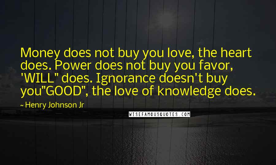Henry Johnson Jr Quotes: Money does not buy you love, the heart does. Power does not buy you favor, 'WILL" does. Ignorance doesn't buy you"GOOD", the love of knowledge does.