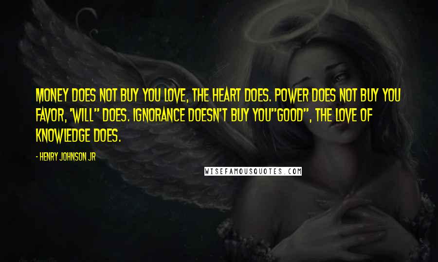 Henry Johnson Jr Quotes: Money does not buy you love, the heart does. Power does not buy you favor, 'WILL" does. Ignorance doesn't buy you"GOOD", the love of knowledge does.
