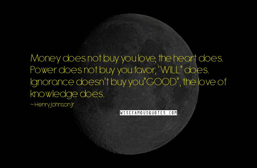 Henry Johnson Jr Quotes: Money does not buy you love, the heart does. Power does not buy you favor, 'WILL" does. Ignorance doesn't buy you"GOOD", the love of knowledge does.