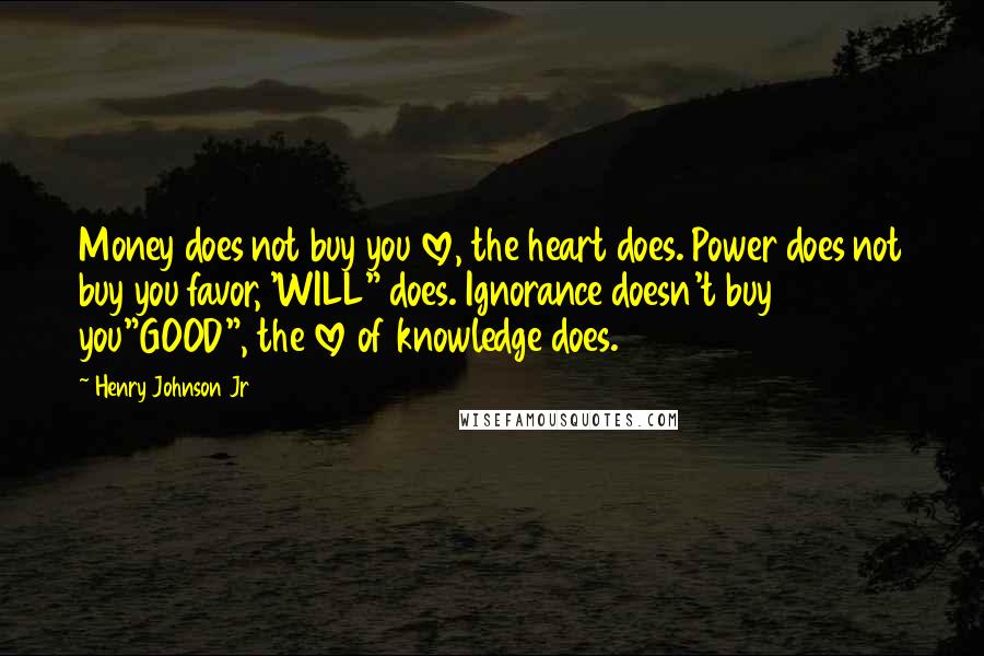 Henry Johnson Jr Quotes: Money does not buy you love, the heart does. Power does not buy you favor, 'WILL" does. Ignorance doesn't buy you"GOOD", the love of knowledge does.