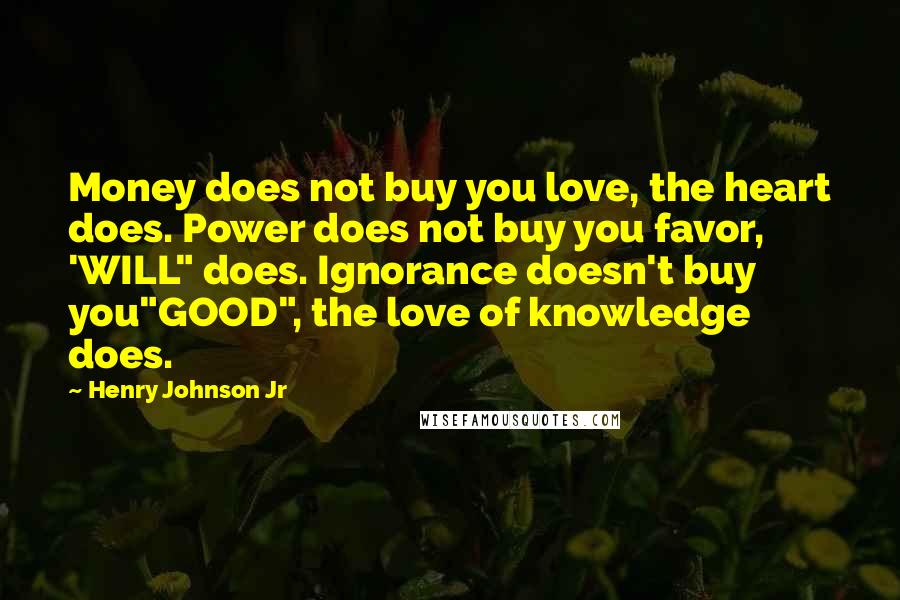 Henry Johnson Jr Quotes: Money does not buy you love, the heart does. Power does not buy you favor, 'WILL" does. Ignorance doesn't buy you"GOOD", the love of knowledge does.