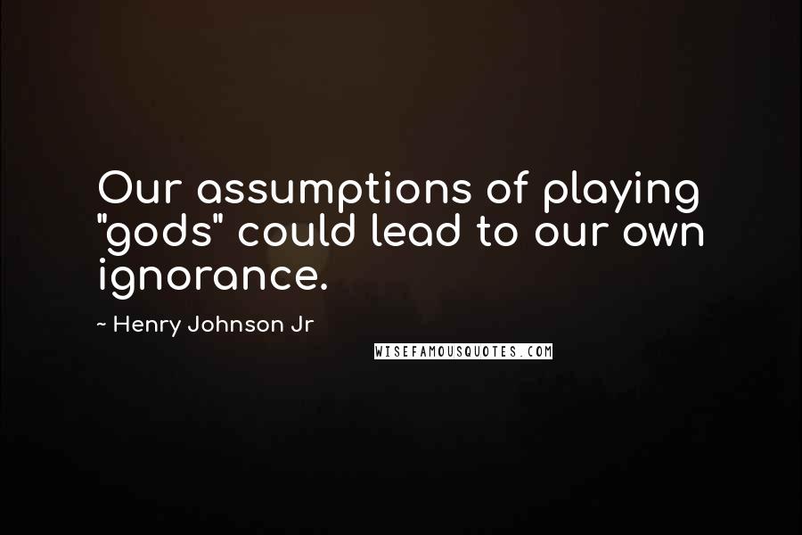 Henry Johnson Jr Quotes: Our assumptions of playing "gods" could lead to our own ignorance.