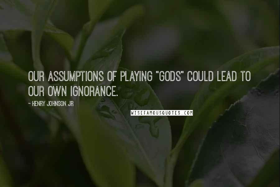 Henry Johnson Jr Quotes: Our assumptions of playing "gods" could lead to our own ignorance.
