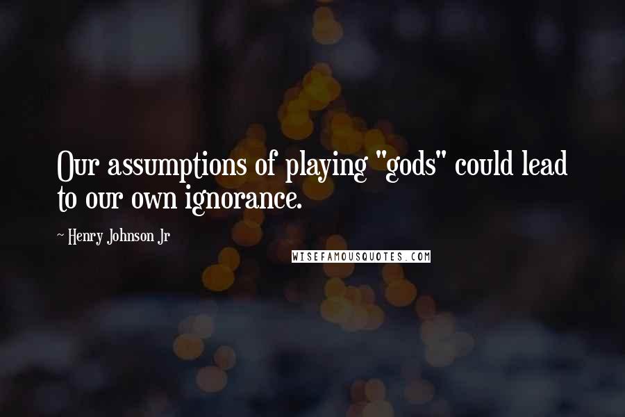 Henry Johnson Jr Quotes: Our assumptions of playing "gods" could lead to our own ignorance.